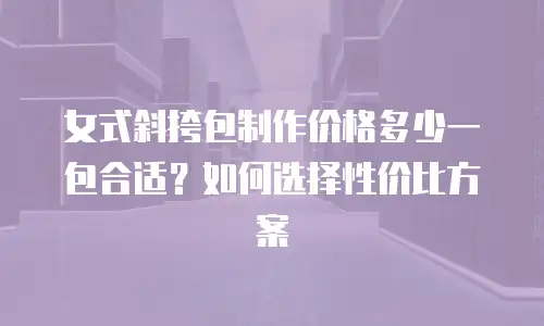 女式斜挎包制作价格多少一包合适？如何选择性价比方案