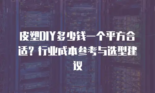 皮塑DIY多少钱一个平方合适？行业成本参考与选型建议