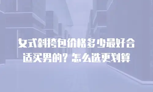 女式斜挎包价格多少最好合适买男的？怎么选更划算