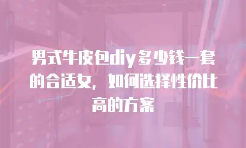 男式牛皮包diy多少钱一套的合适女，如何选择性价比高的方案