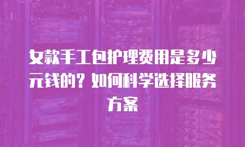 女款手工包护理费用是多少元钱的？如何科学选择服务方案