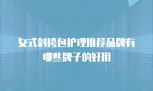 女式斜挎包护理推荐品牌有哪些牌子的好用