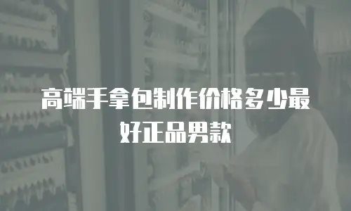 高端手拿包制作价格多少最好正品男款