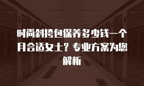 时尚斜挎包保养多少钱一个月合适女士？专业方案为您解析