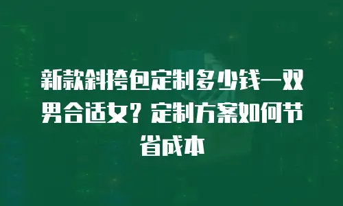 新款斜挎包定制多少钱一双男合适女？定制方案如何节省成本