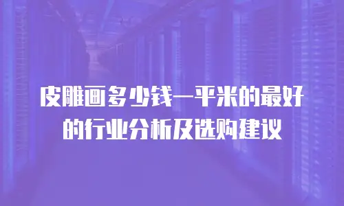 皮雕画多少钱一平米的最好的行业分析及选购建议