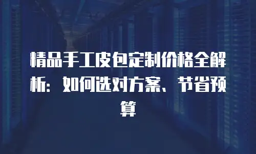 精品手工皮包定制价格全解析：如何选对方案、节省预算