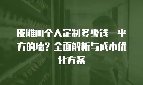 皮雕画个人定制多少钱一平方的墙？全面解析与成本优化方案