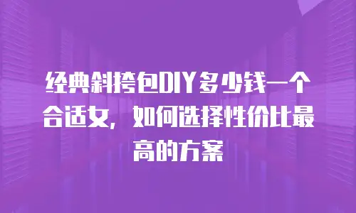经典斜挎包DIY多少钱一个合适女，如何选择性价比最高的方案
