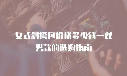 女式斜挎包价格多少钱一双男款的选购指南