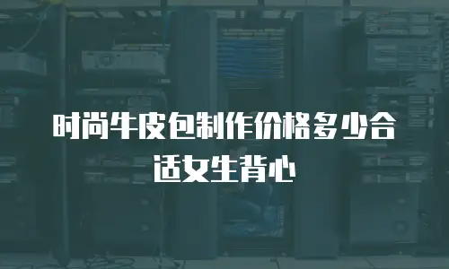 时尚牛皮包制作价格多少合适女生背心