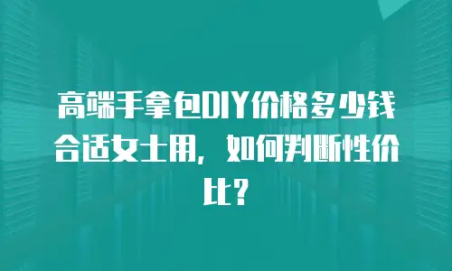 高端手拿包DIY价格多少钱合适女士用，如何判断性价比？