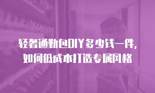 轻奢通勤包DIY多少钱一件，如何低成本打造专属风格