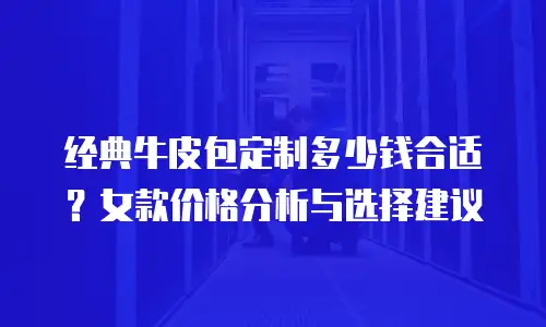 经典牛皮包定制多少钱合适？女款价格分析与选择建议