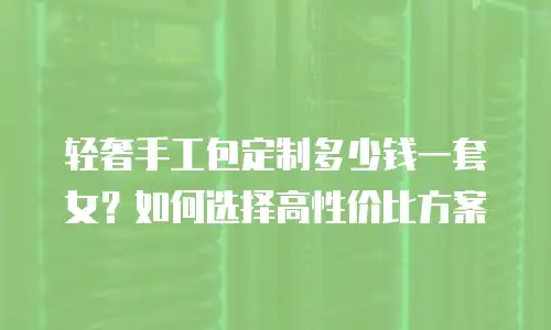 轻奢手工包定制多少钱一套女？如何选择高性价比方案