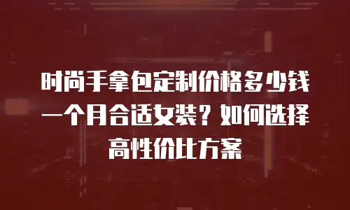 时尚手拿包定制价格多少钱一个月合适女装？如何选择高性价比方案