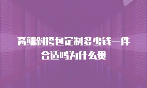 高端斜挎包定制多少钱一件合适吗为什么贵