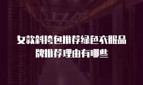 女款斜挎包推荐绿色衣服品牌推荐理由有哪些