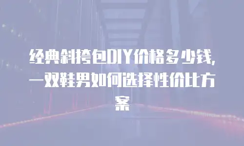 经典斜挎包DIY价格多少钱，一双鞋男如何选择性价比方案