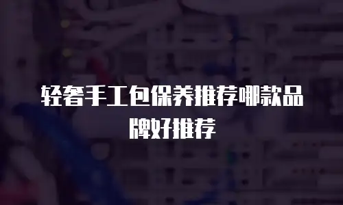 轻奢手工包保养推荐哪款品牌好推荐