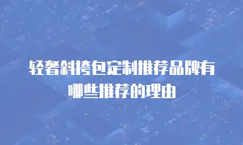 轻奢斜挎包定制推荐品牌有哪些推荐的理由