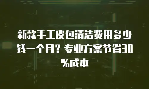 新款手工皮包清洁费用多少钱一个月？专业方案节省30%成本