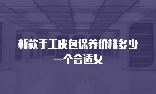 新款手工皮包保养价格多少一个合适女