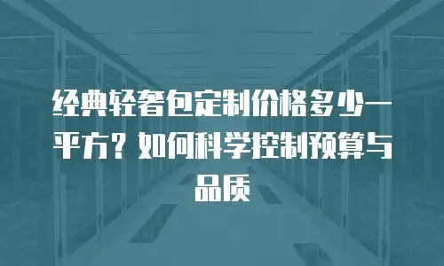 经典轻奢包定制价格多少一平方？如何科学控制预算与品质