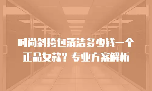 时尚斜挎包清洁多少钱一个正品女款？专业方案解析