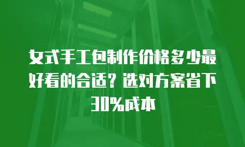 女式手工包制作价格多少最好看的合适？选对方案省下30%成本