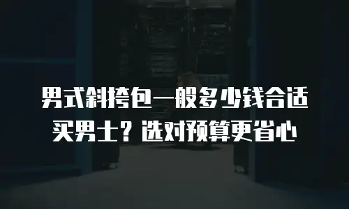 男式斜挎包一般多少钱合适买男士？选对预算更省心
