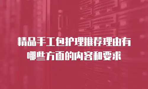精品手工包护理推荐理由有哪些方面的内容和要求