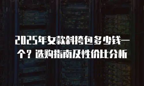 2025年女款斜挎包多少钱一个？选购指南及性价比分析