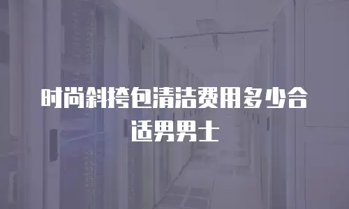 时尚斜挎包清洁费用多少合适男男士