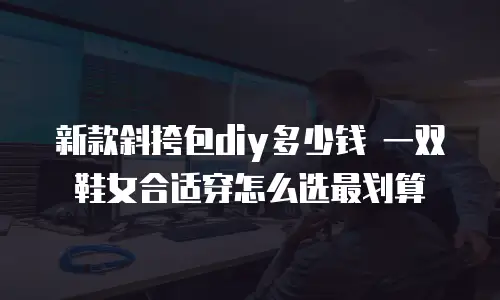 新款斜挎包diy多少钱 一双鞋女合适穿怎么选最划算