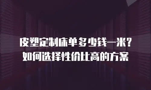 皮塑定制床单多少钱一米？如何选择性价比高的方案