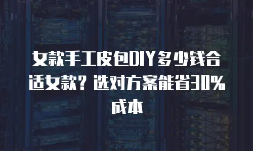 女款手工皮包DIY多少钱合适女款？选对方案能省30%成本