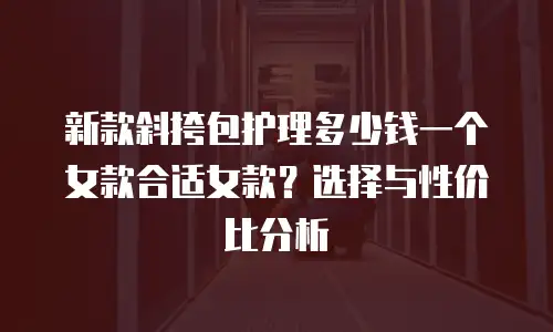 新款斜挎包护理多少钱一个女款合适女款？选择与性价比分析