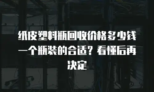 纸皮塑料瓶回收价格多少钱一个瓶装的合适？看懂后再决定