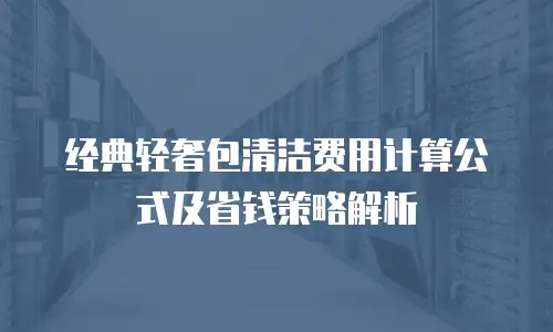 经典轻奢包清洁费用计算公式及省钱策略解析
