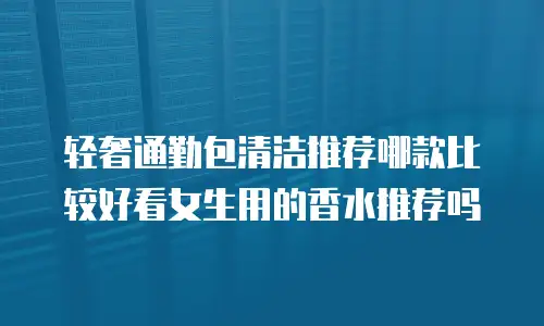 轻奢通勤包清洁推荐哪款比较好看女生用的香水推荐吗