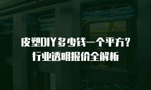 皮塑DIY多少钱一个平方？行业透明报价全解析