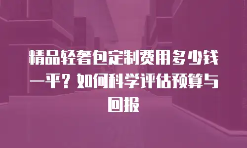 精品轻奢包定制费用多少钱一平？如何科学评估预算与回报