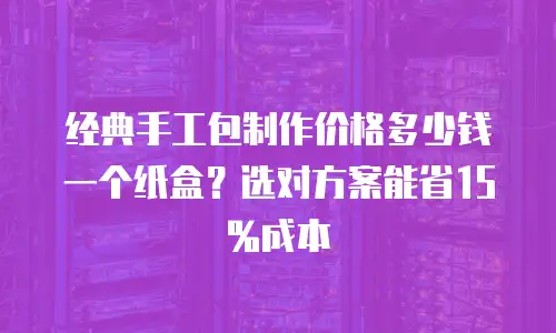 经典手工包制作价格多少钱一个纸盒？选对方案能省15%成本