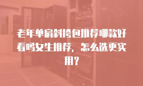 老年单肩斜挎包推荐哪款好看吗女生推荐，怎么选更实用？
