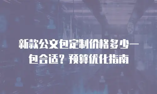 新款公文包定制价格多少一包合适？预算优化指南