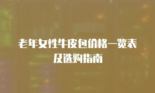 老年女性牛皮包价格一览表及选购指南