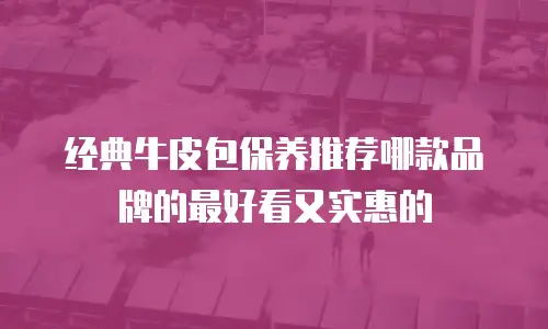 经典牛皮包保养推荐哪款品牌的最好看又实惠的