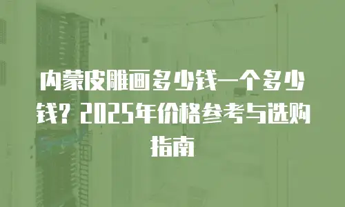 内蒙皮雕画多少钱一个多少钱？2025年价格参考与选购指南