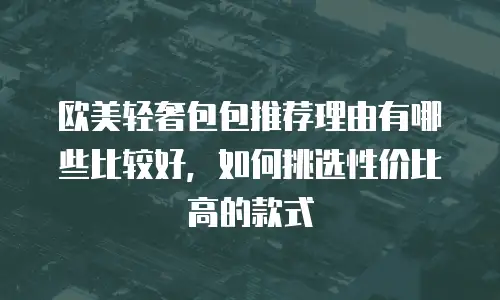 欧美轻奢包包推荐理由有哪些比较好，如何挑选性价比高的款式